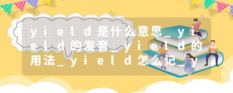 yield是什么意思_yield的发音_yield的用法_yield怎么记_yield翻译