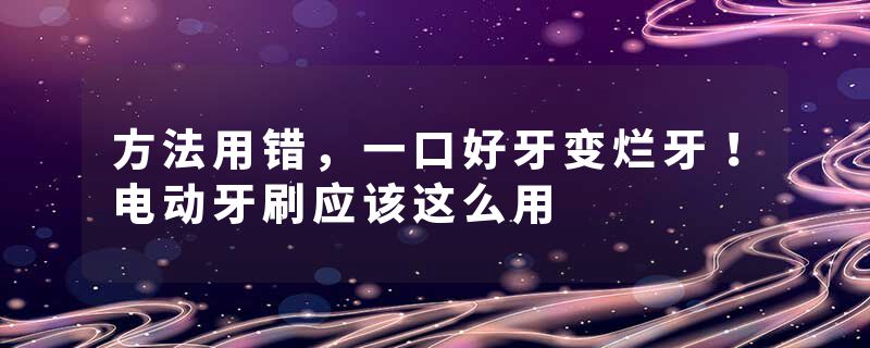 方法用错，一口好牙变烂牙！电动牙刷应该这么用