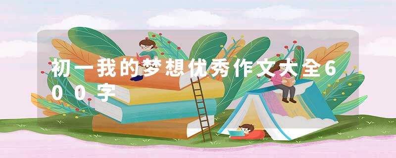 初一我的梦想优秀作文大全600字