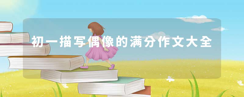 初一描写偶像的满分作文大全