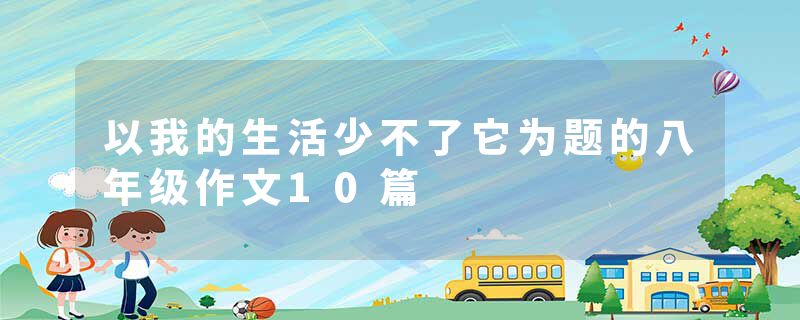 以我的生活少不了它为题的八年级作文10篇