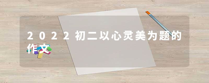 2022初二以心灵美为题的作文