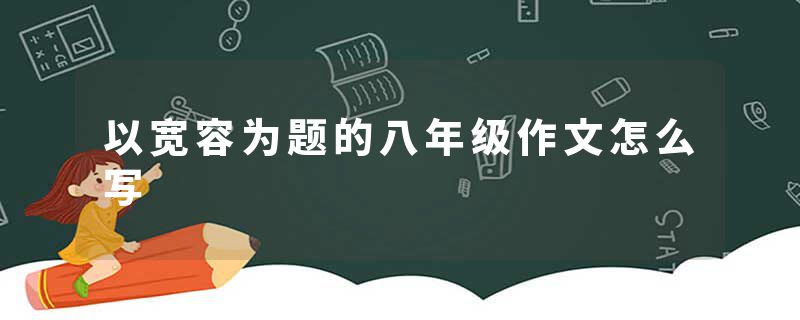 以宽容为题的八年级作文怎么写