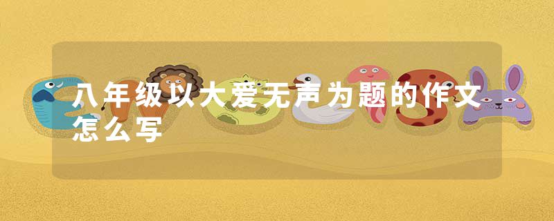八年级以大爱无声为题的作文怎么写