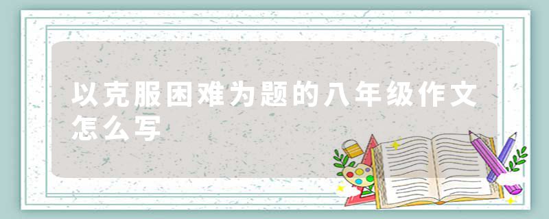 以克服困难为题的八年级作文怎么写