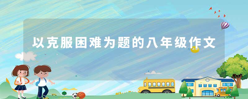 以克服困难为题的八年级作文