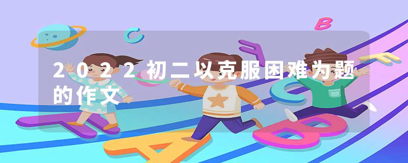 2022初二以克服困难为题的作文