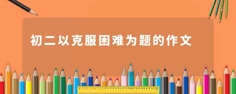 初二以克服困难为题的作文