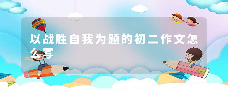 以战胜自我为题的初二作文怎么写