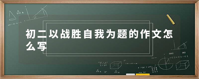 初二以战胜自我为题的作文怎么写