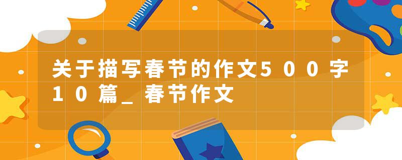 关于描写春节的作文500字10篇_春节作文