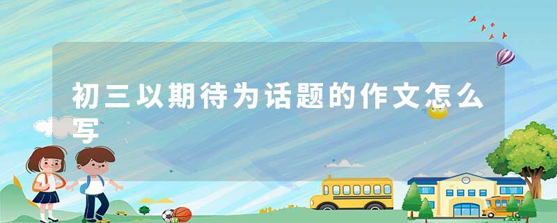 初三以期待为话题的作文怎么写