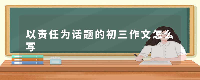 以责任为话题的初三作文怎么写
