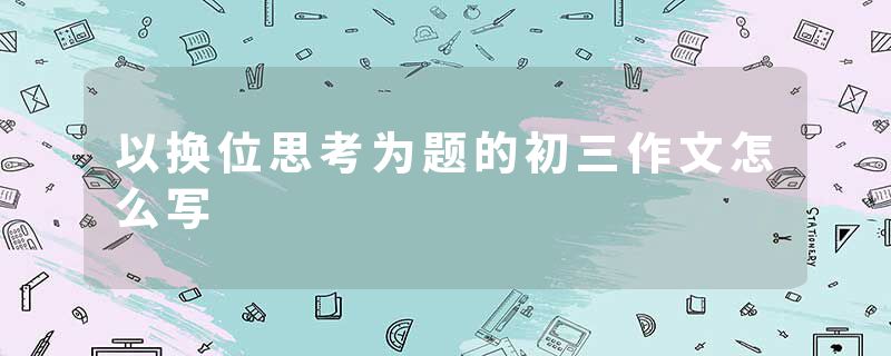 以换位思考为题的初三作文怎么写