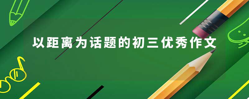 以距离为话题的初三优秀作文