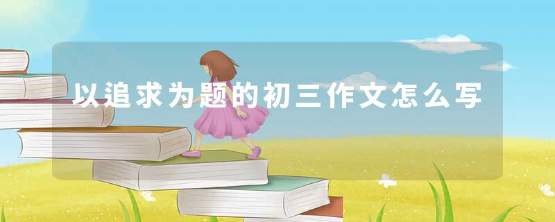 以追求为题的初三作文怎么写