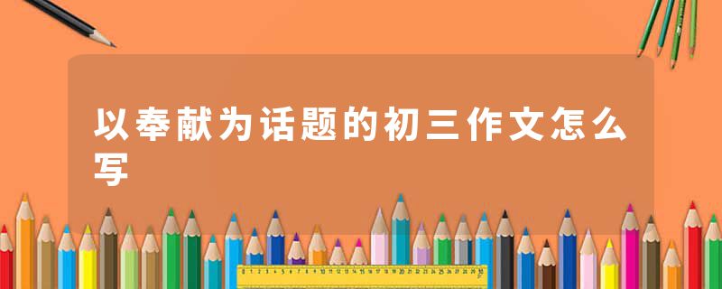 以奉献为话题的初三作文怎么写