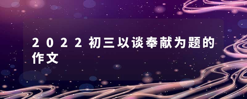 2022初三以谈奉献为题的作文