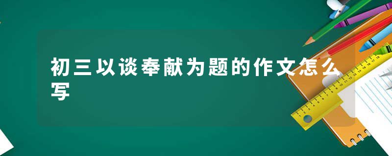初三以谈奉献为题的作文怎么写