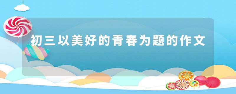 初三以美好的青春为题的作文