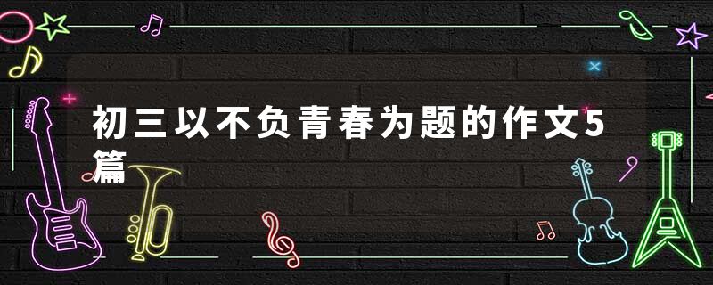初三以不负青春为题的作文5篇