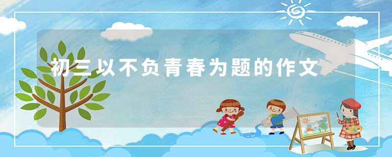 初三以不负青春为题的作文