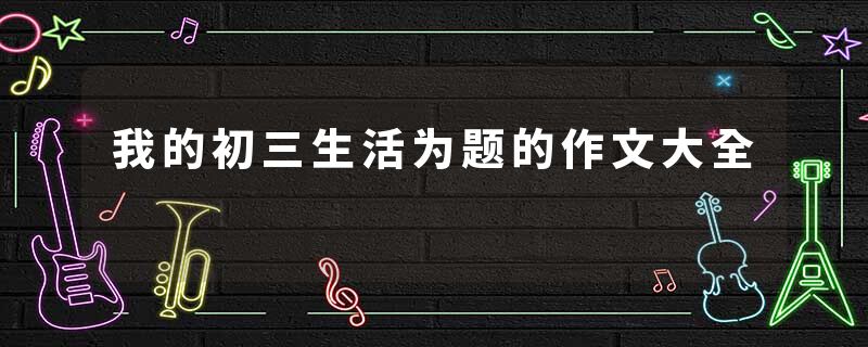 我的初三生活为题的作文大全