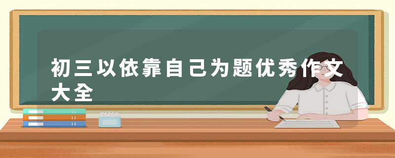初三以依靠自己为题优秀作文大全