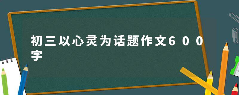 初三以心灵为话题作文600字