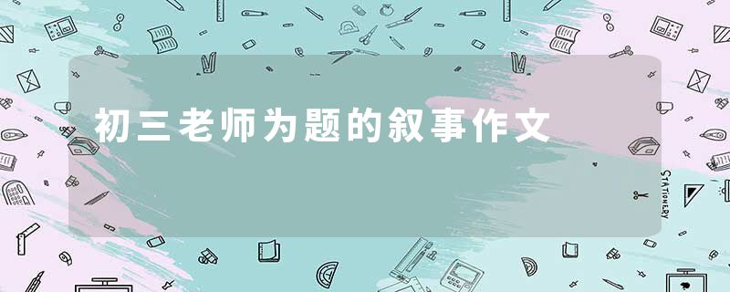 初三老师为题的叙事作文