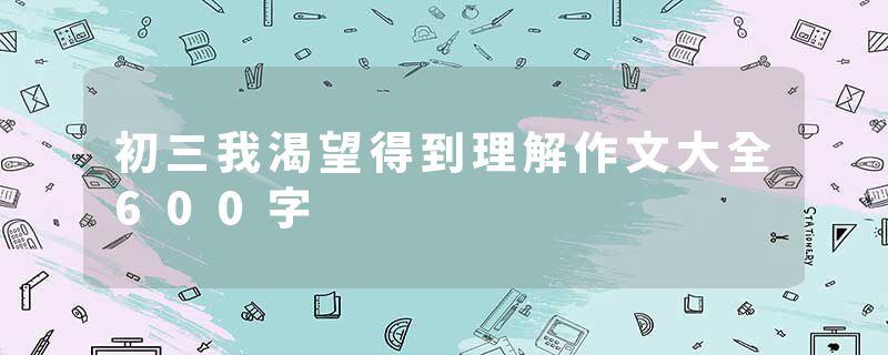 初三我渴望得到理解作文大全600字