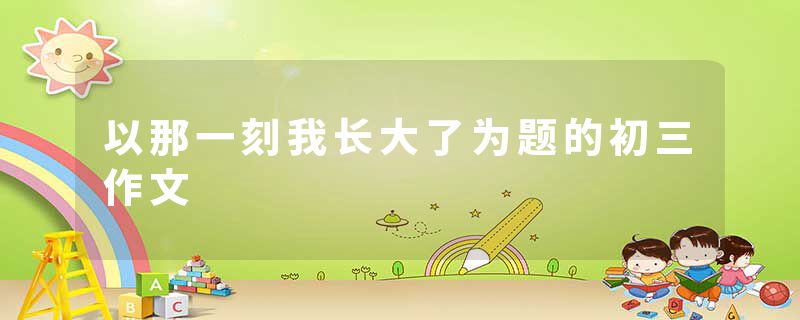 以那一刻我长大了为题的初三作文