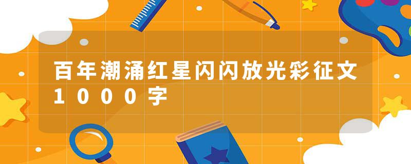 百年潮涌红星闪闪放光彩征文1000字