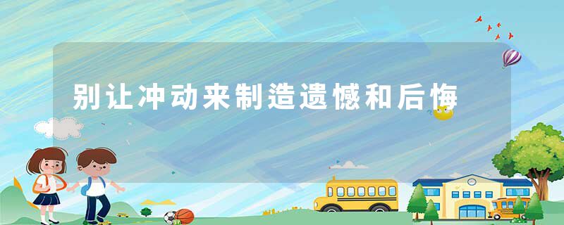别让冲动来制造遗憾和后悔