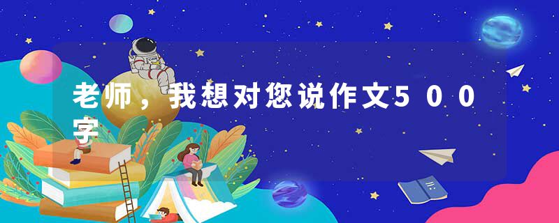 老师，我想对您说作文500字