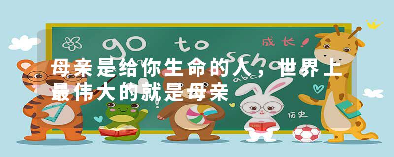 母亲是给你生命的人，世界上最伟大的就是母亲