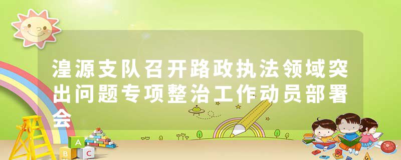 湟源支队召开路政执法领域突出问题专项整治工作动员部署会