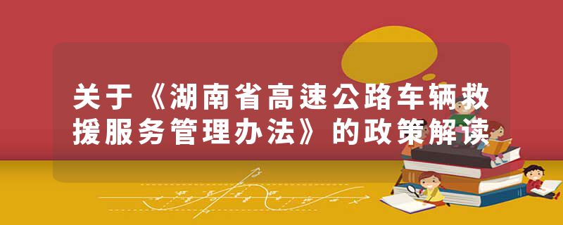 关于《湖南省高速公路车辆救援服务管理办法》的政策解读