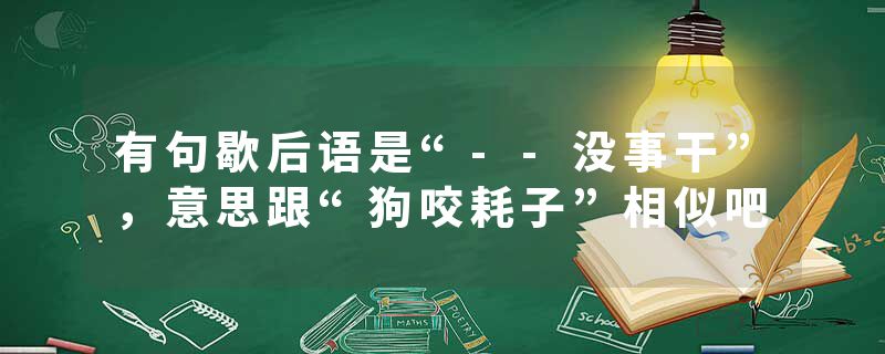 有句歇后语是“--没事干”，意思跟“狗咬耗子”相似吧