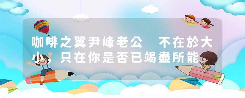 咖啡之翼尹峰老公 不在於大小，只在你是否已竭盡所能