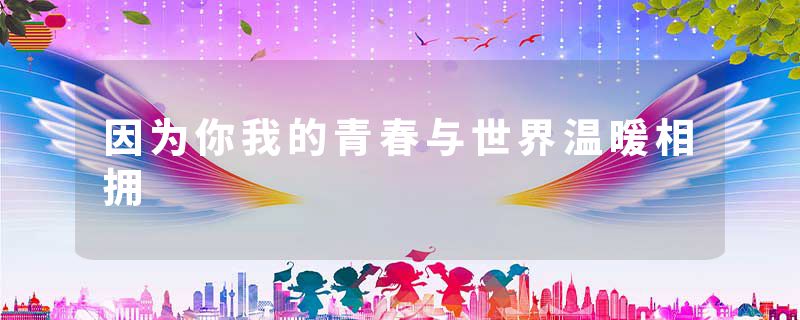 因为你我的青春与世界温暖相拥