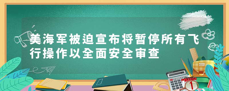 美海军被迫宣布将暂停所有飞行操作以全面安全审查