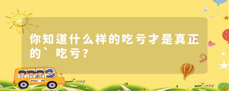 你知道什么样的吃亏才是真正的`吃亏?