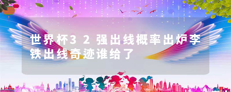 世界杯32强出线概率出炉李铁出线奇迹谁给了