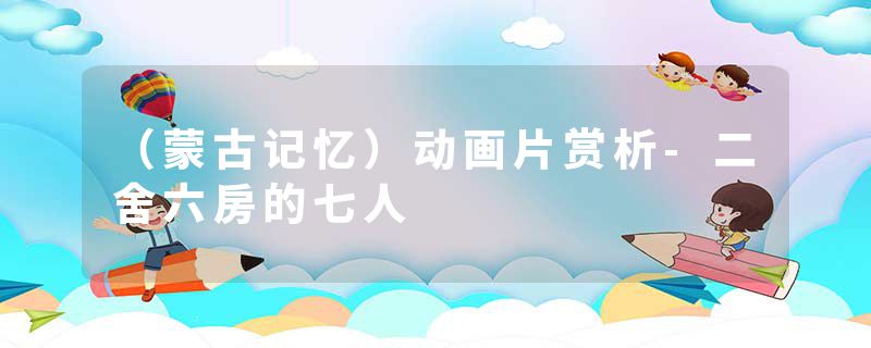 （蒙古记忆）动画片赏析-二舍六房的七人