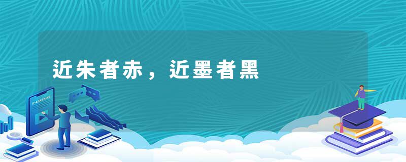 近朱者赤，近墨者黑