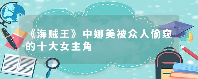 《海贼王》中娜美被众人偷窥的十大女主角