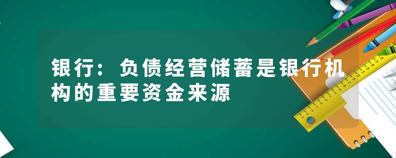 银行:负债经营储蓄是银行机构的重要资金来源
