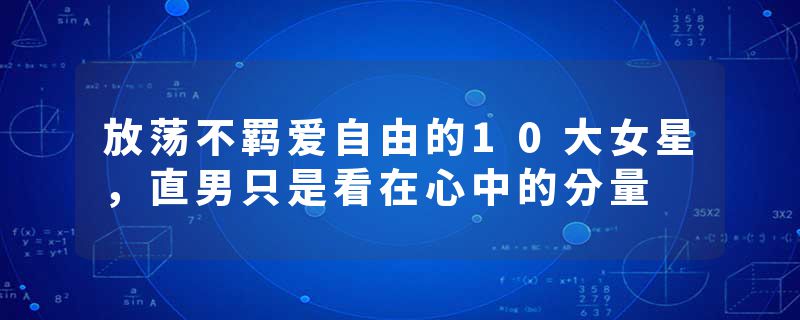 放荡不羁爱自由的10大女星，直男只是看在心中的分量