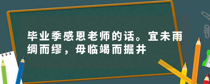 毕业季感恩老师的话。宜未雨绸而缪，毋临竭而掘井